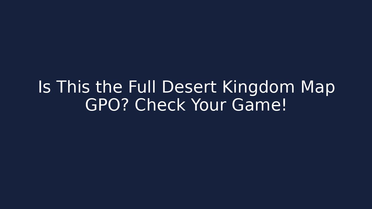 Is This the Full Desert Kingdom Map GPO? Check Your Game!