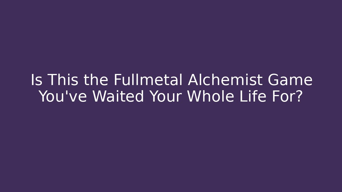 Is This the Fullmetal Alchemist Game You’ve Waited Your Whole Life For?