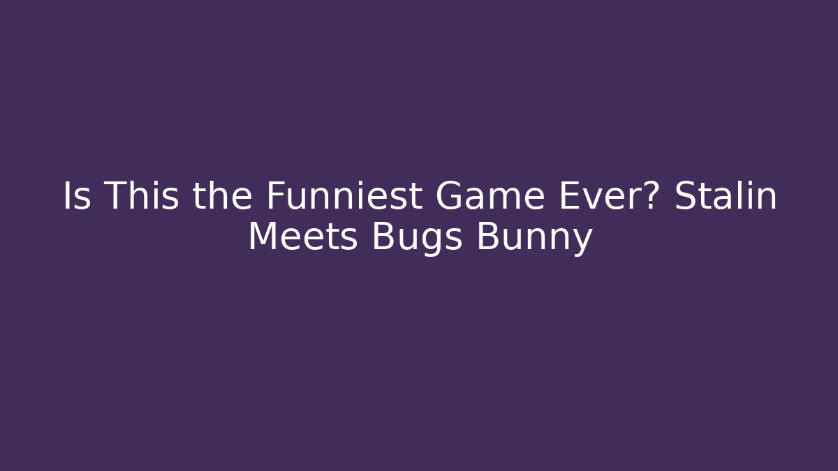 Is This the Funniest Game Ever? Stalin Meets Bugs Bunny