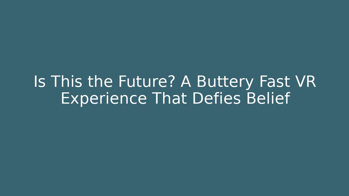 Is This the Future? A Buttery Fast VR Experience That Defies Belief