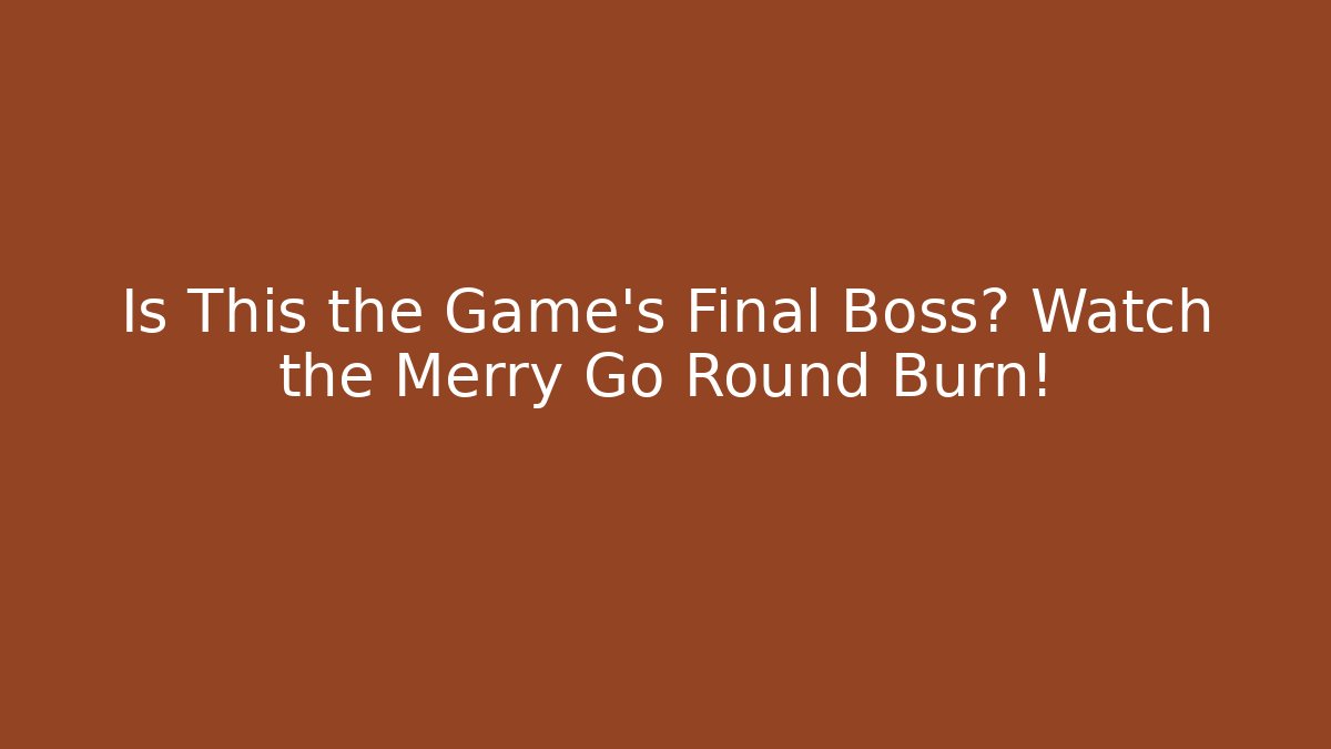 Is This the Game's Final Boss? Watch the Merry Go Round Burn!