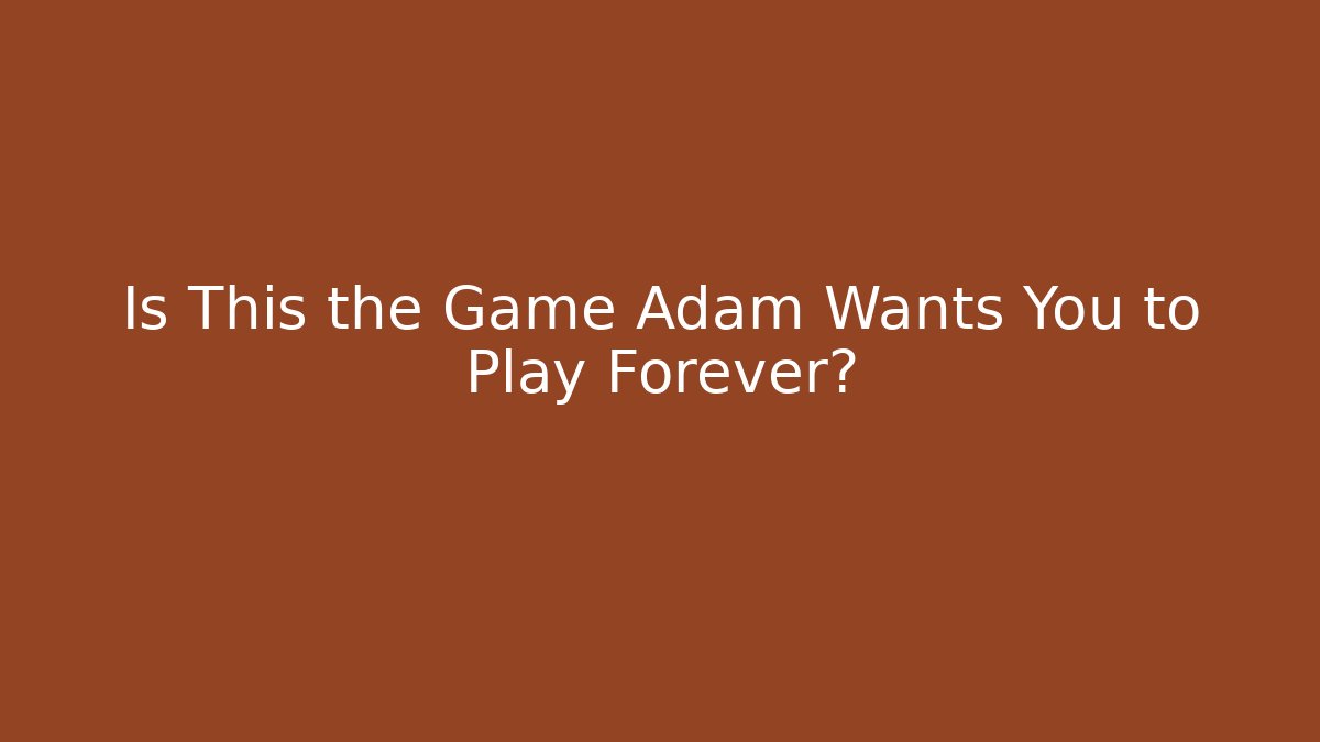 Is This the Game Adam Wants You to Play Forever?