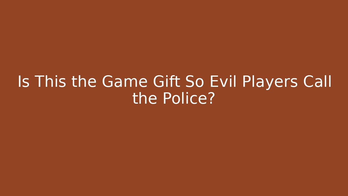 Is This the Game Gift So Evil Players Call the Police?