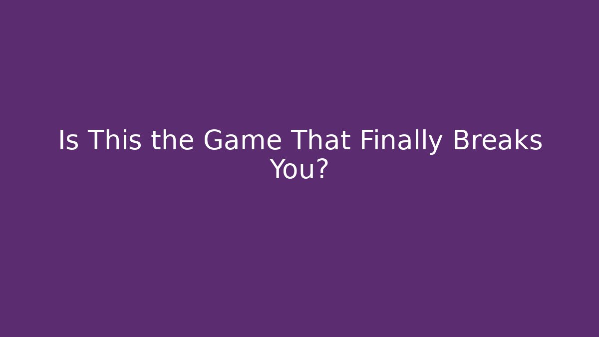 Is This the Game That Finally Breaks You?