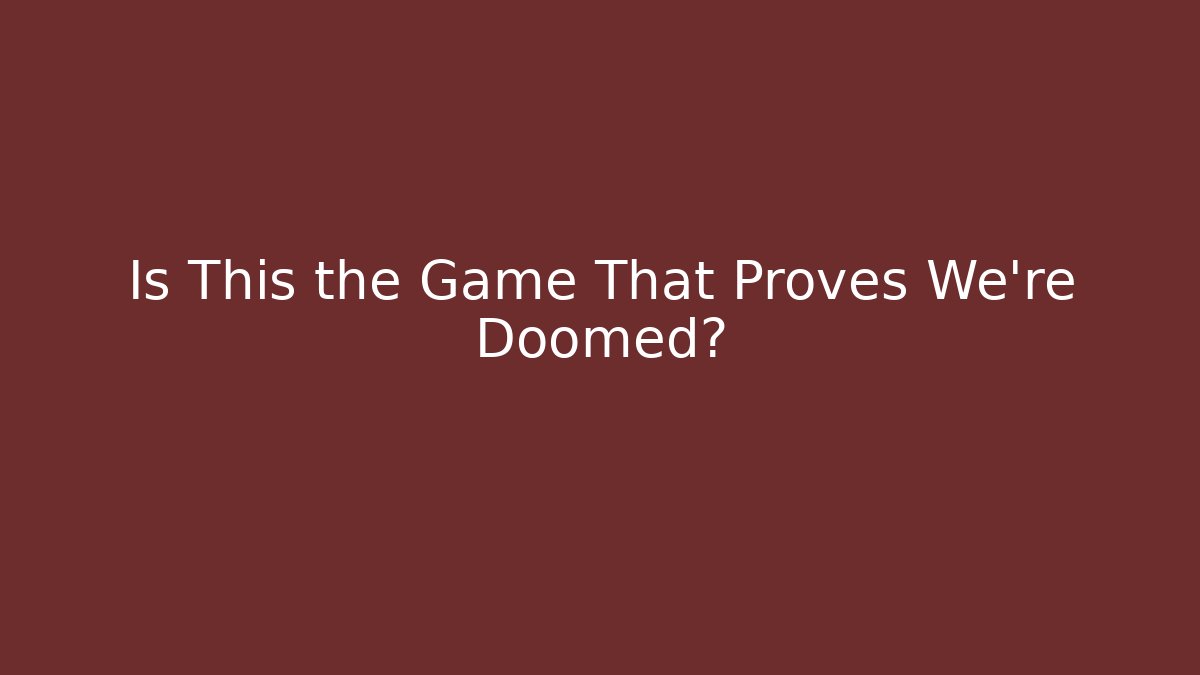 Is This the Game That Proves We're Doomed?