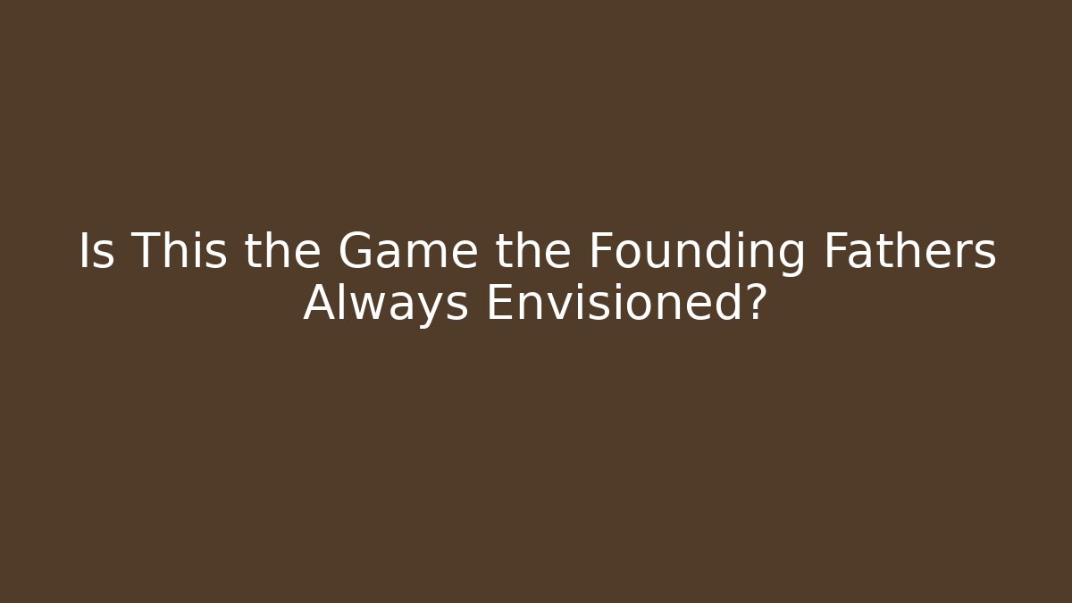 Is This the Game the Founding Fathers Always Envisioned?