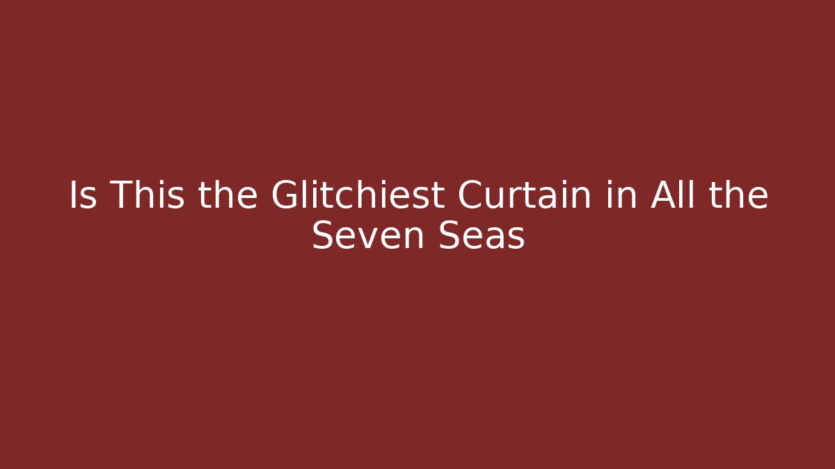 Is This the Glitchiest Curtain in All the Seven Seas