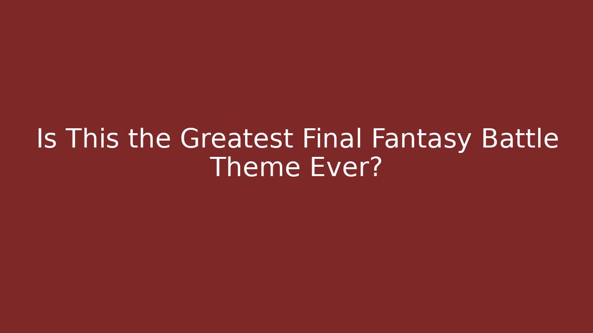 Is This the Greatest Final Fantasy Battle Theme Ever?