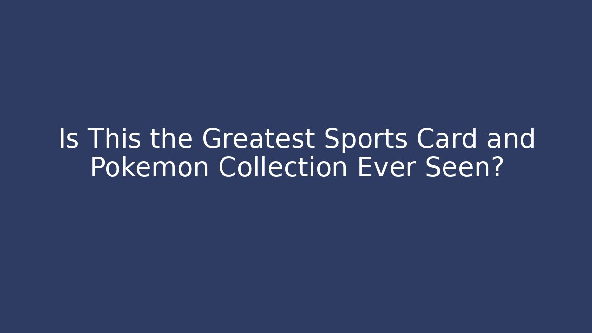 Is This the Greatest Sports Card and Pokemon Collection Ever Seen?