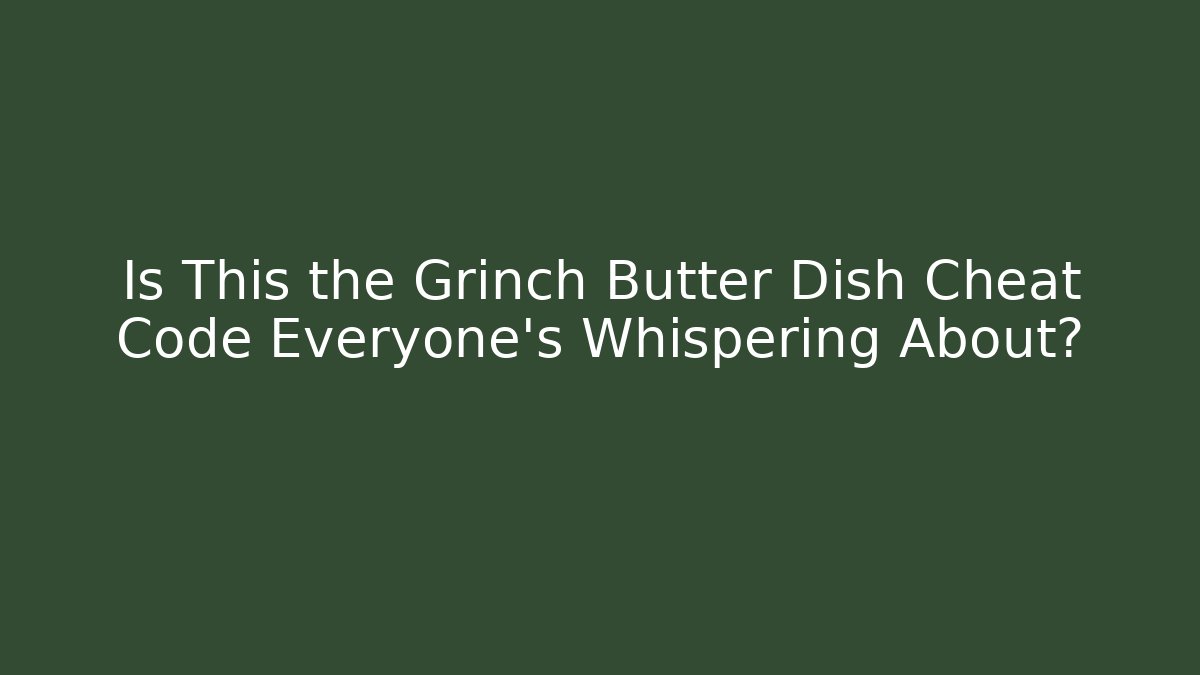 Is This the Grinch Butter Dish Cheat Code Everyone’s Whispering About?