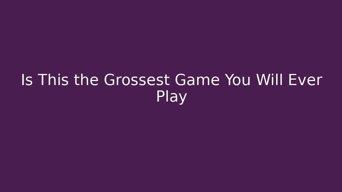 Is This the Grossest Game You Will Ever Play