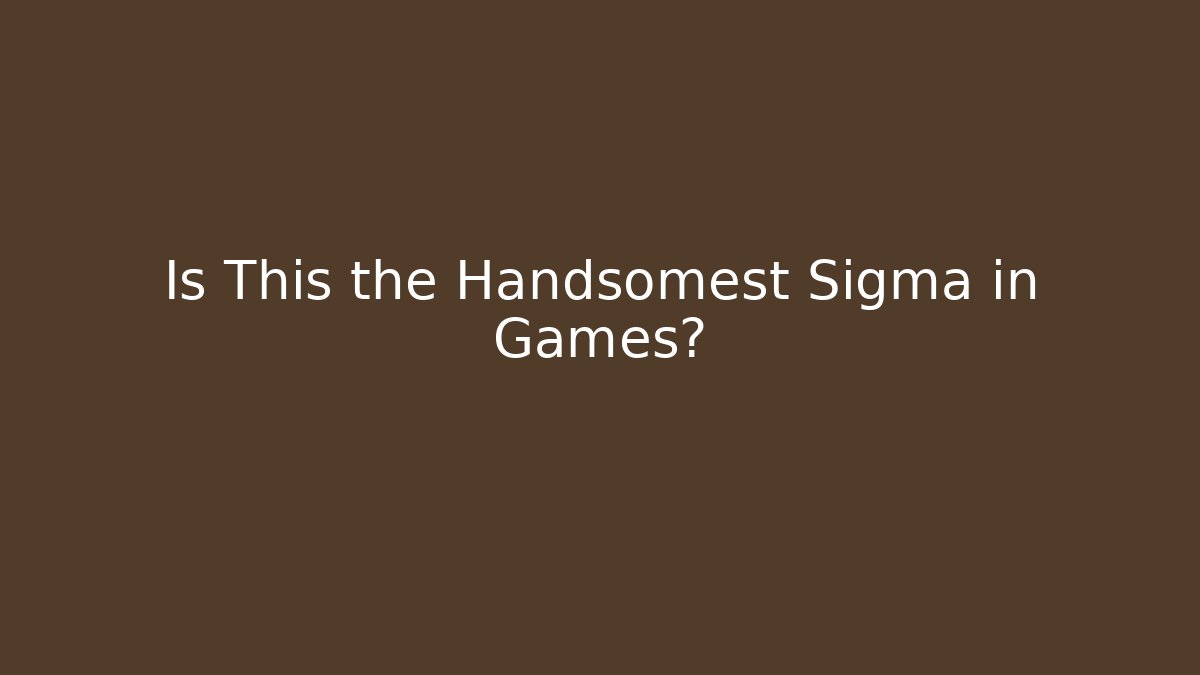 Is This the Handsomest Sigma in Games?