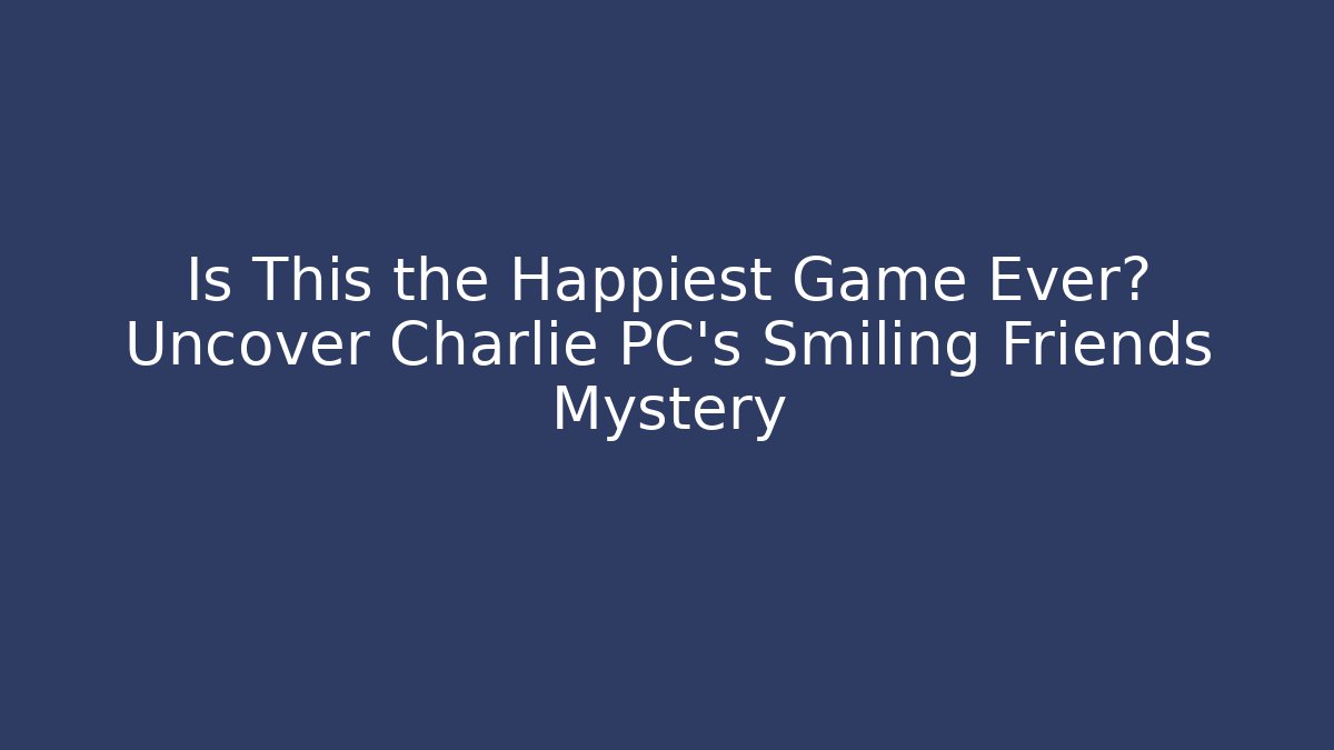Is This the Happiest Game Ever? Uncover Charlie PC's Smiling Friends Mystery