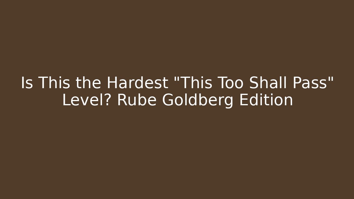 Is This the Hardest "This Too Shall Pass" Level? Rube Goldberg Edition