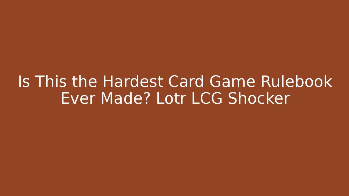 Is This the Hardest Card Game Rulebook Ever Made? Lotr LCG Shocker