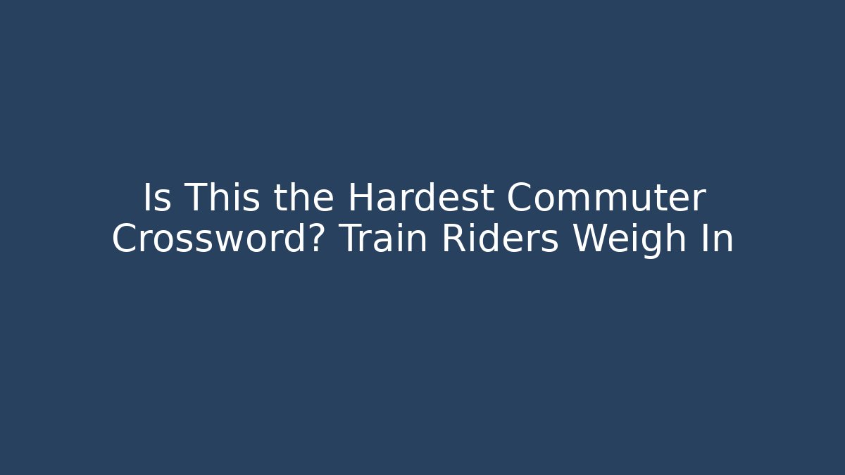 Is This the Hardest Commuter Crossword? Train Riders Weigh In