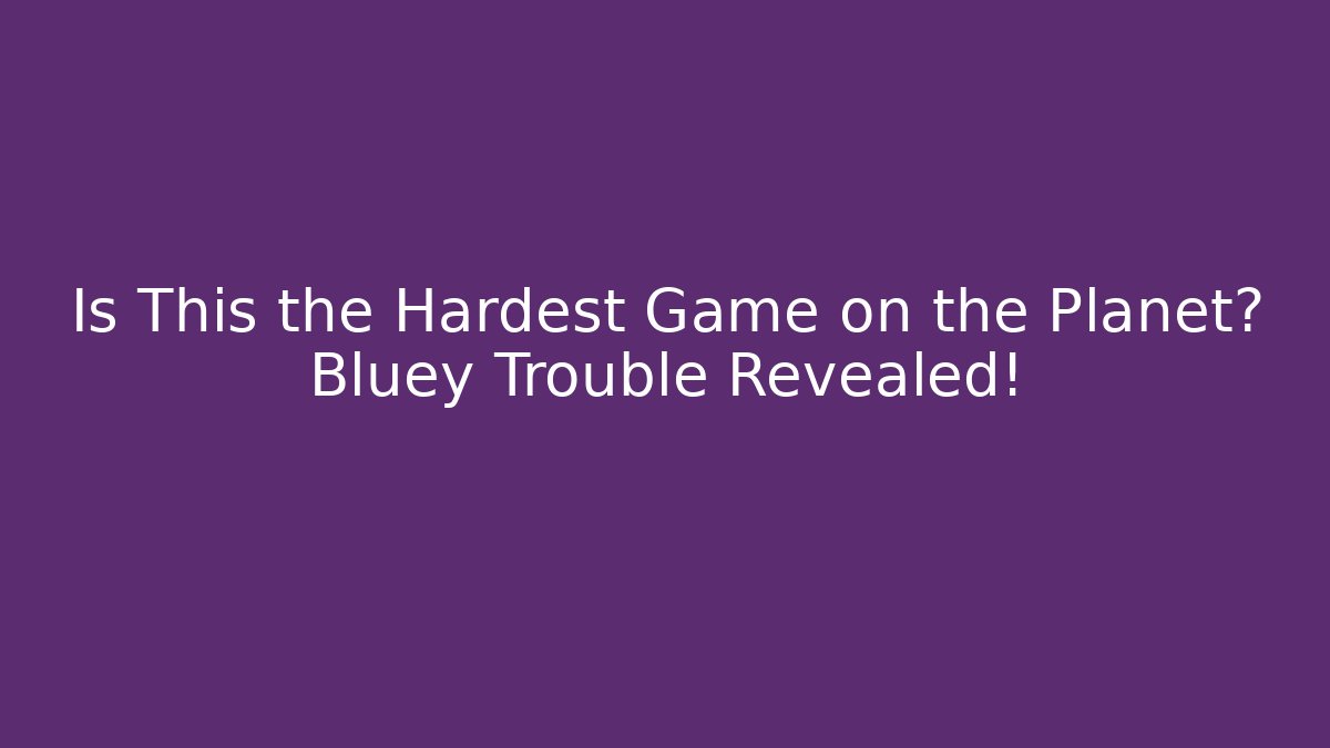 Is This the Hardest Game on the Planet? Bluey Trouble Revealed!