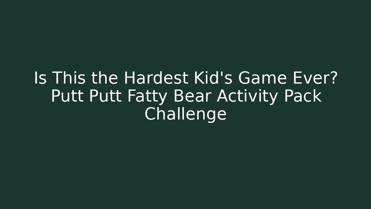 Is This the Hardest Kid's Game Ever? Putt Putt Fatty Bear Activity Pack Challenge