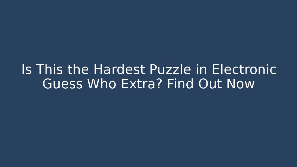 Is This the Hardest Puzzle in Electronic Guess Who Extra? Find Out Now