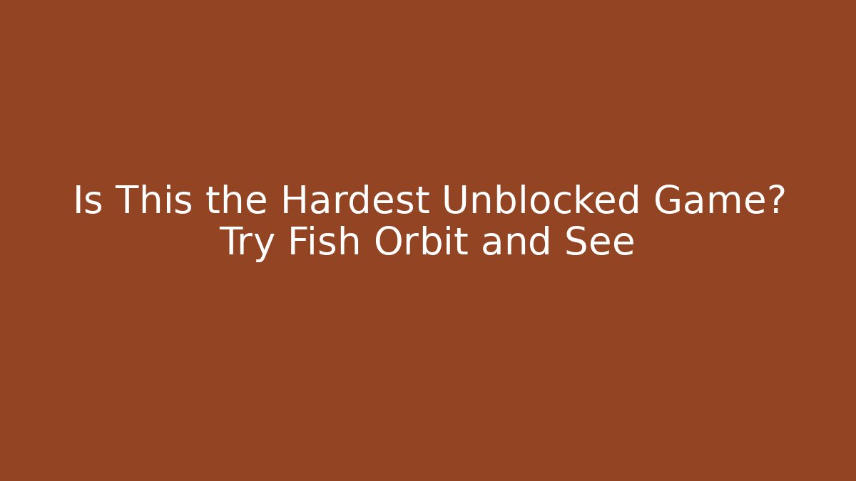 Is This the Hardest Unblocked Game? Try Fish Orbit and See