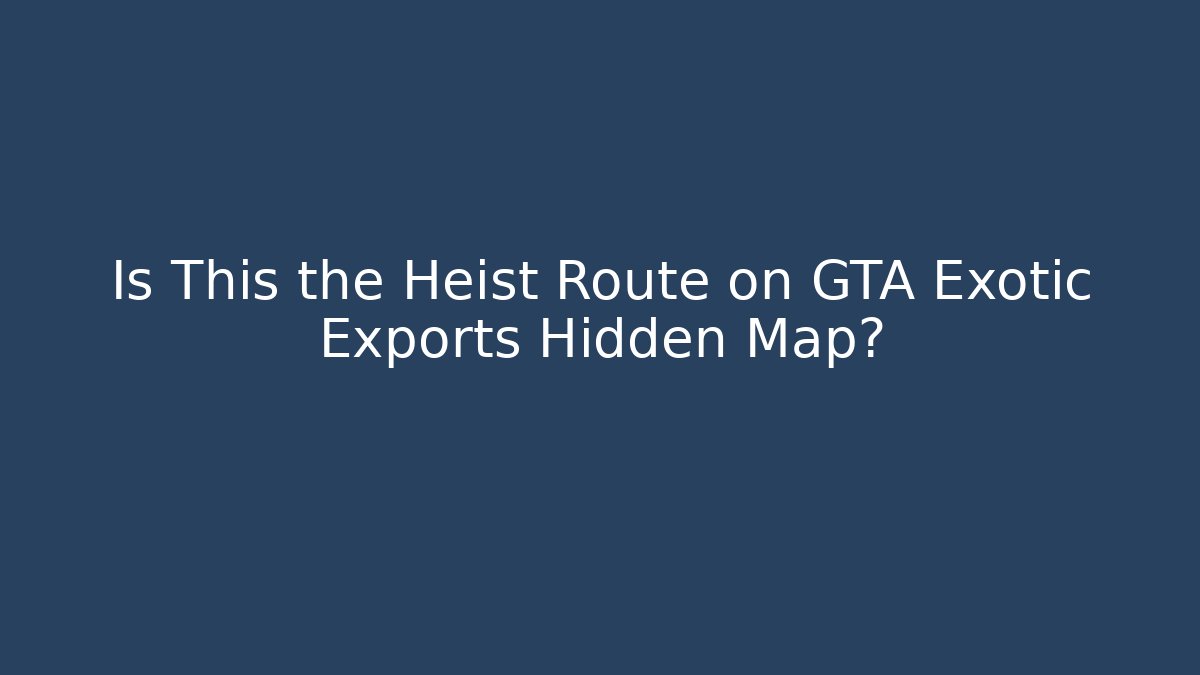 Is This the Heist Route on GTA Exotic Exports Hidden Map?