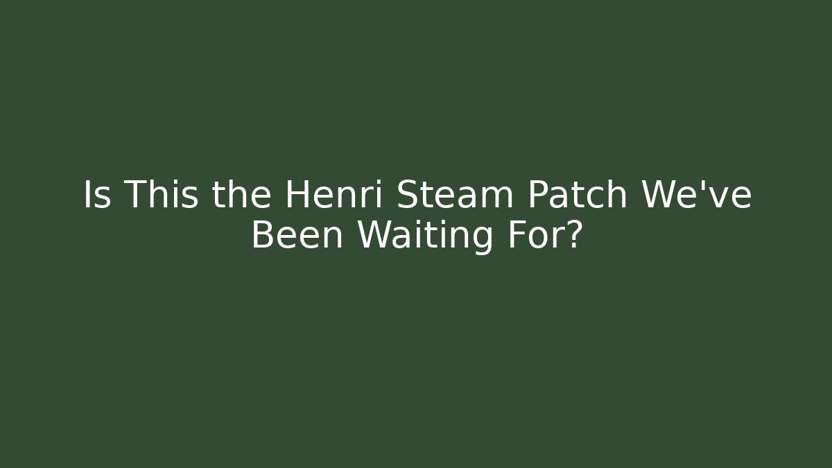Is This the Henri Steam Patch We’ve Been Waiting For?