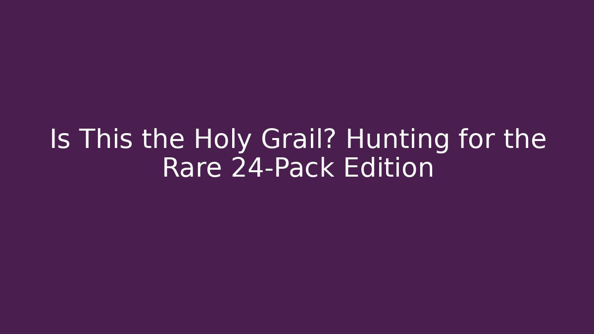 Is This the Holy Grail? Hunting for the Rare 24-Pack Edition