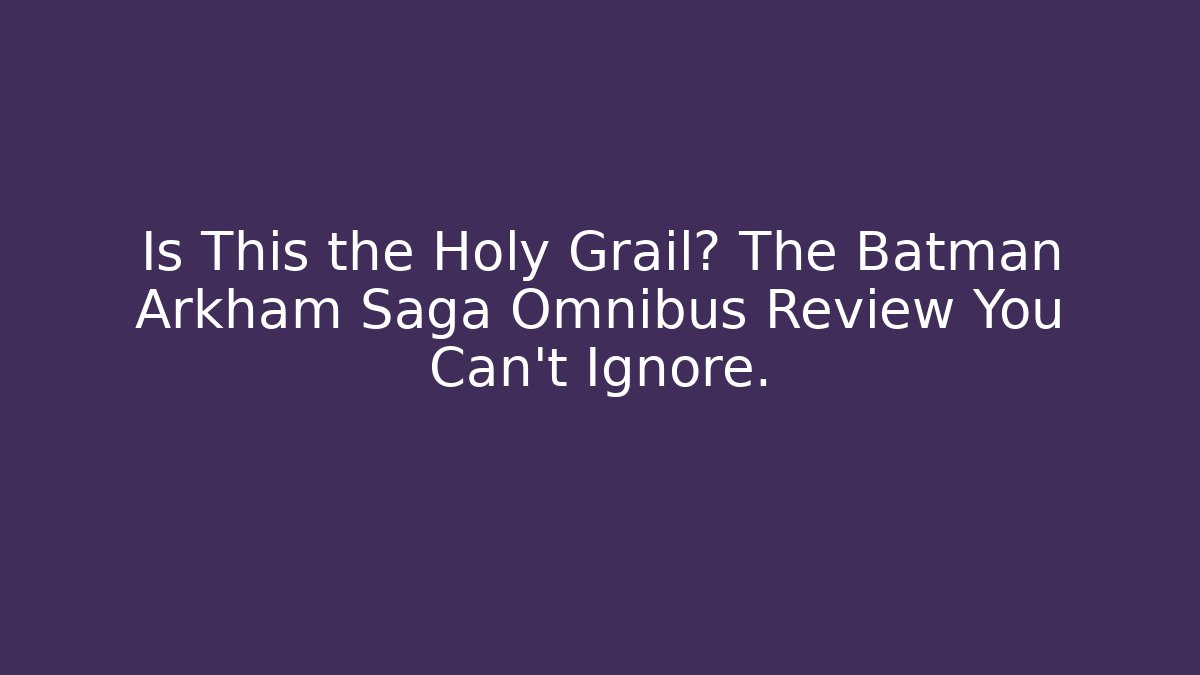 Is This the Holy Grail? The Batman Arkham Saga Omnibus Review You Can’t Ignore.
