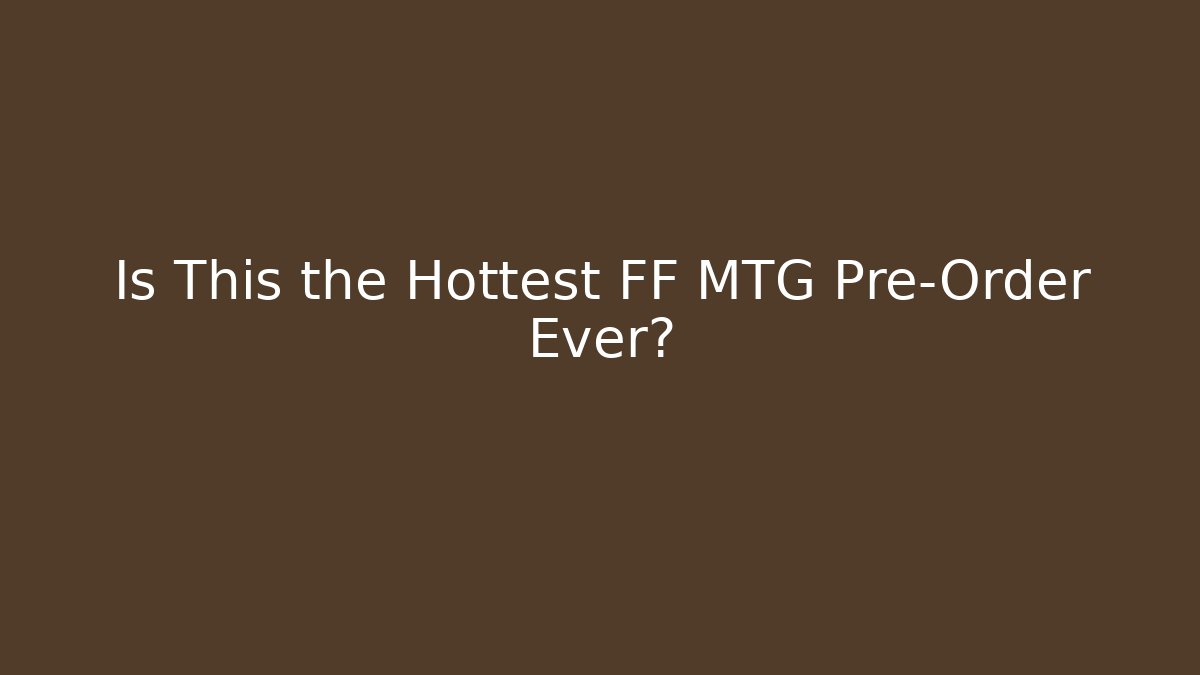 Is This the Hottest FF MTG Pre-Order Ever?