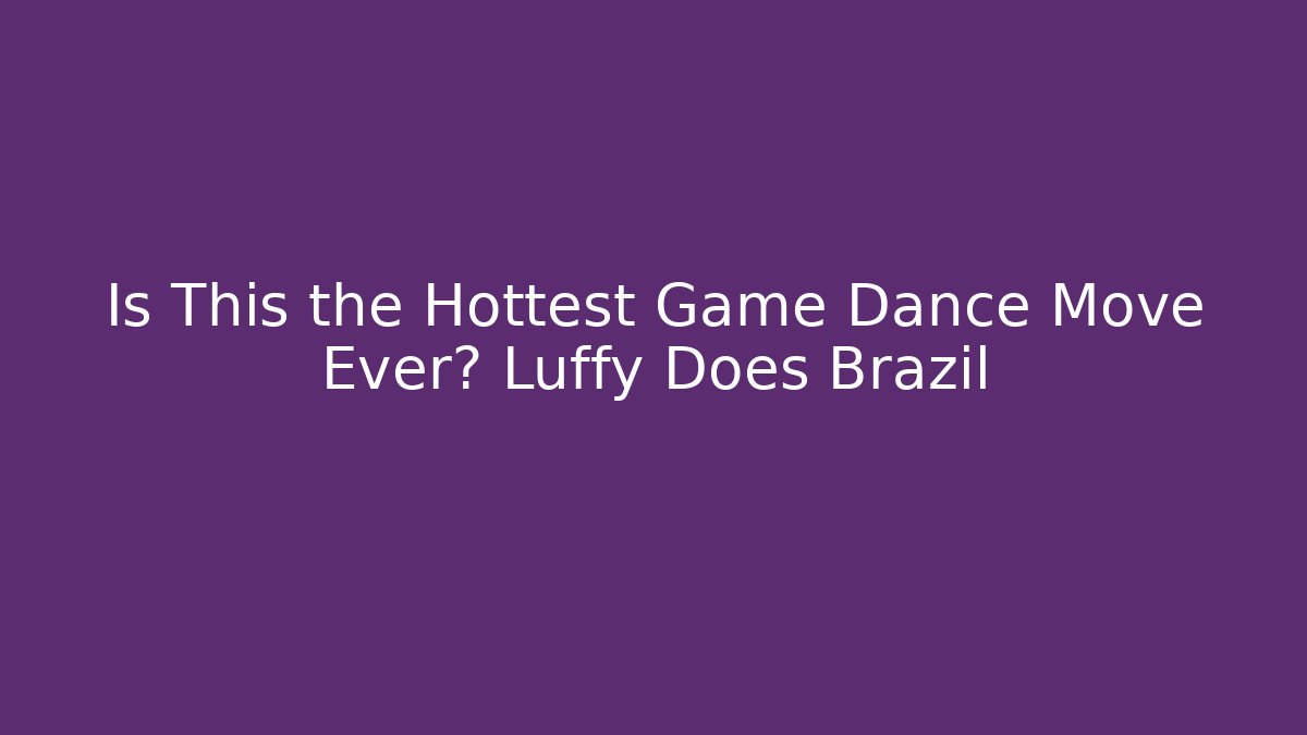 Is This the Hottest Game Dance Move Ever? Luffy Does Brazil - Critter Realm