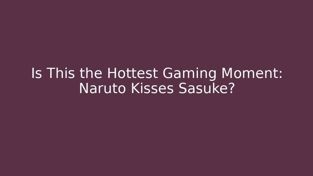 Is This the Hottest Gaming Moment: Naruto Kisses Sasuke?
