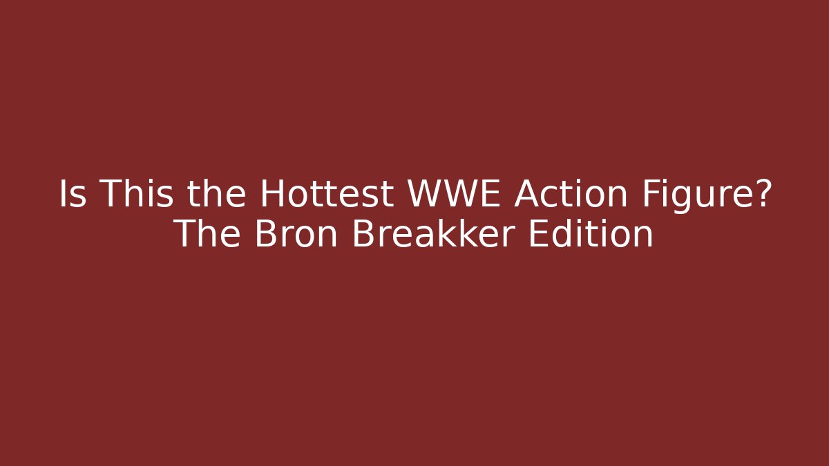 Is This the Hottest WWE Action Figure? The Bron Breakker Edition - Critter Realm