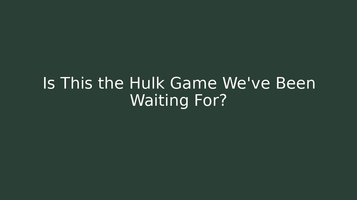 Is This the Hulk Game We’ve Been Waiting For?