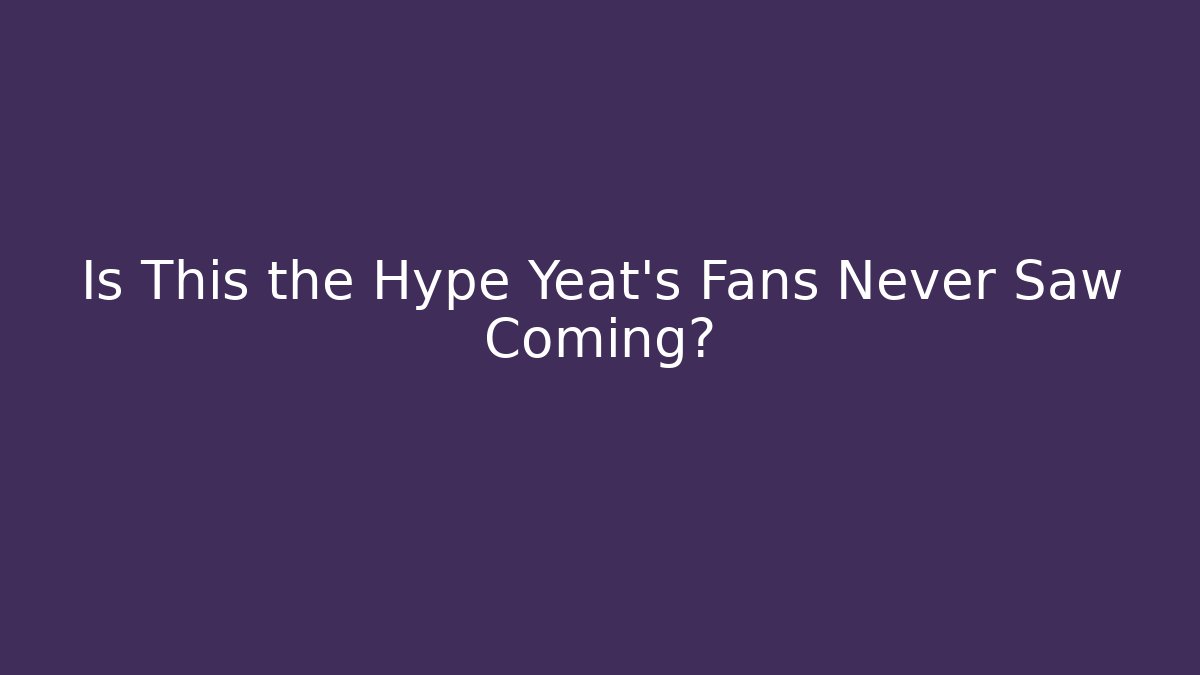 Is This the Hype Yeat's Fans Never Saw Coming?