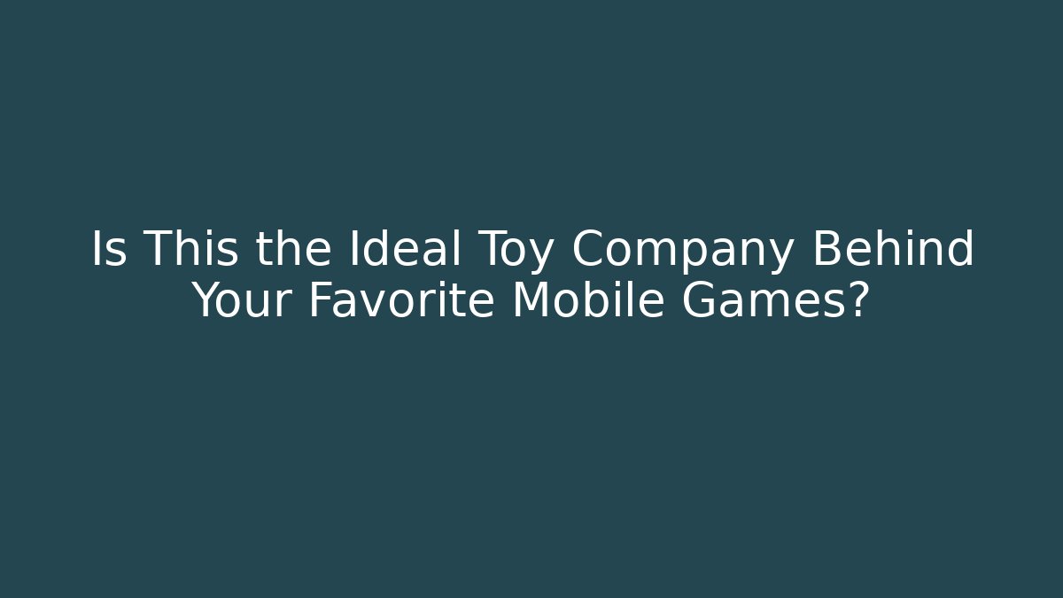 Is This the Ideal Toy Company Behind Your Favorite Mobile Games?