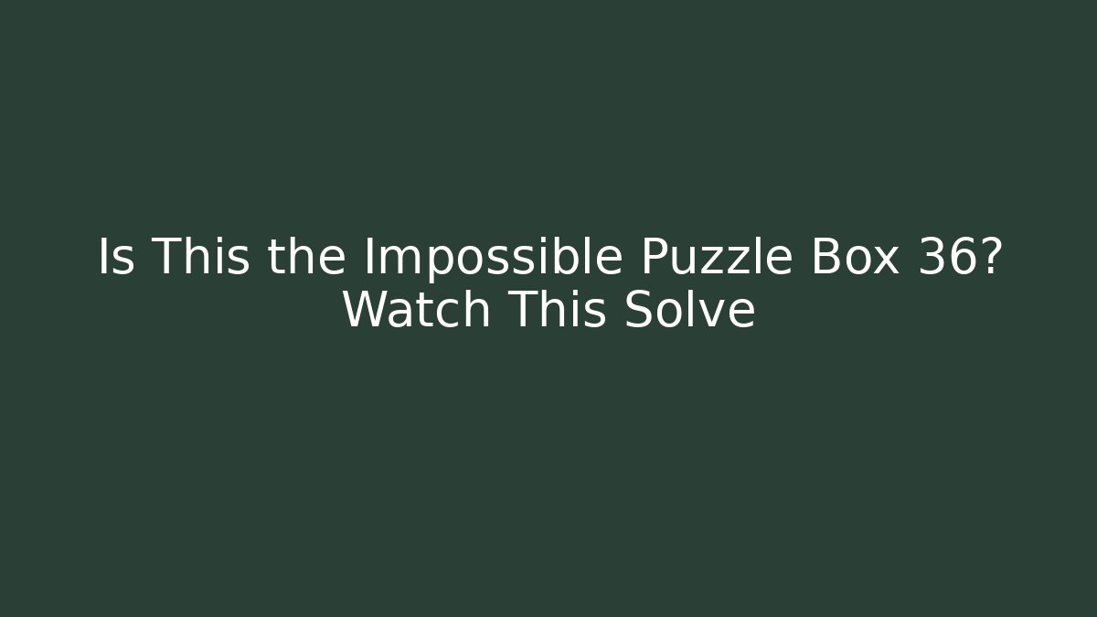 Is This the Impossible Puzzle Box 36? Watch This Solve