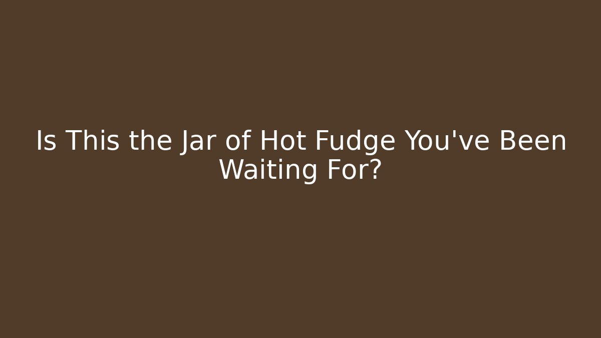 Is This the Jar of Hot Fudge You've Been Waiting For?