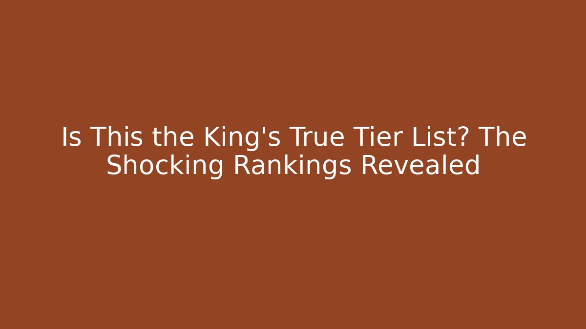 Is This the King's True Tier List? The Shocking Rankings Revealed