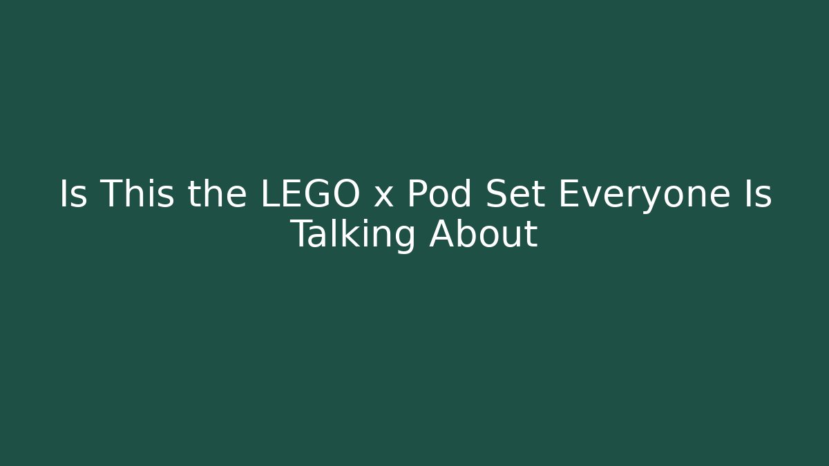 Is This the LEGO x Pod Set Everyone Is Talking About