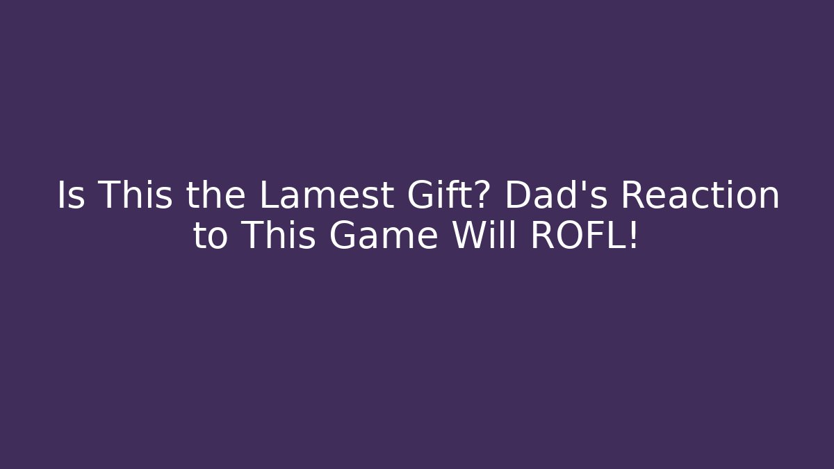 Is This the Lamest Gift? Dad's Reaction to This Game Will ROFL!
