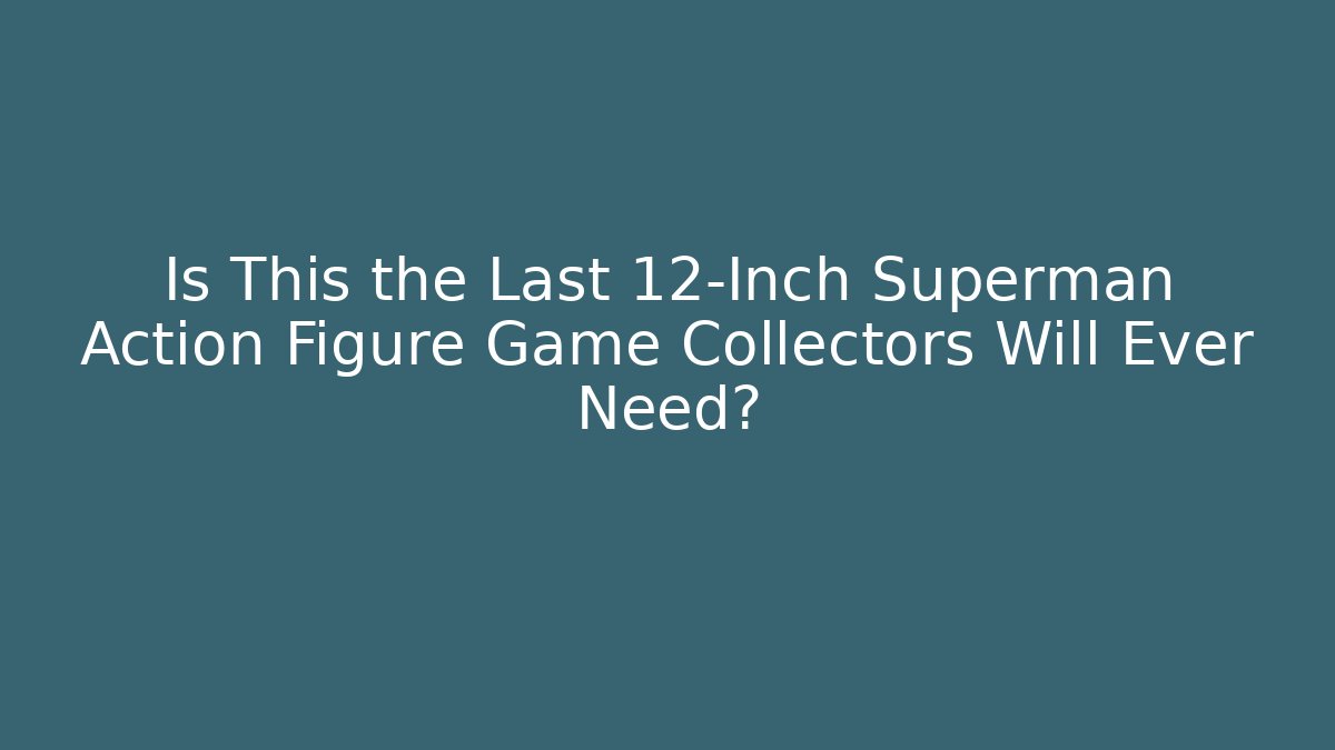 Is This the Last 12-Inch Superman Action Figure Game Collectors Will Ever Need?