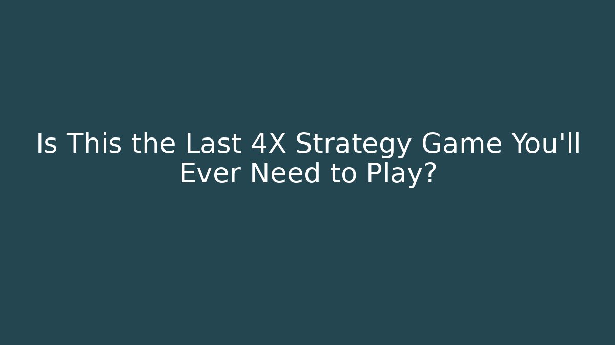 Is This the Last 4X Strategy Game You'll Ever Need to Play?