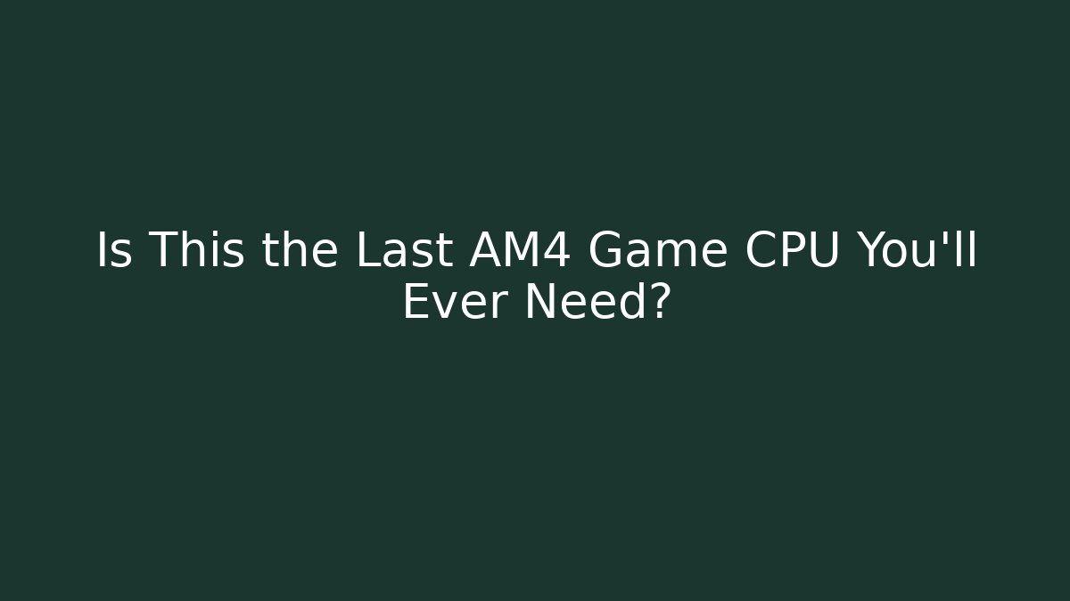 Is This the Last AM4 Game CPU You'll Ever Need?