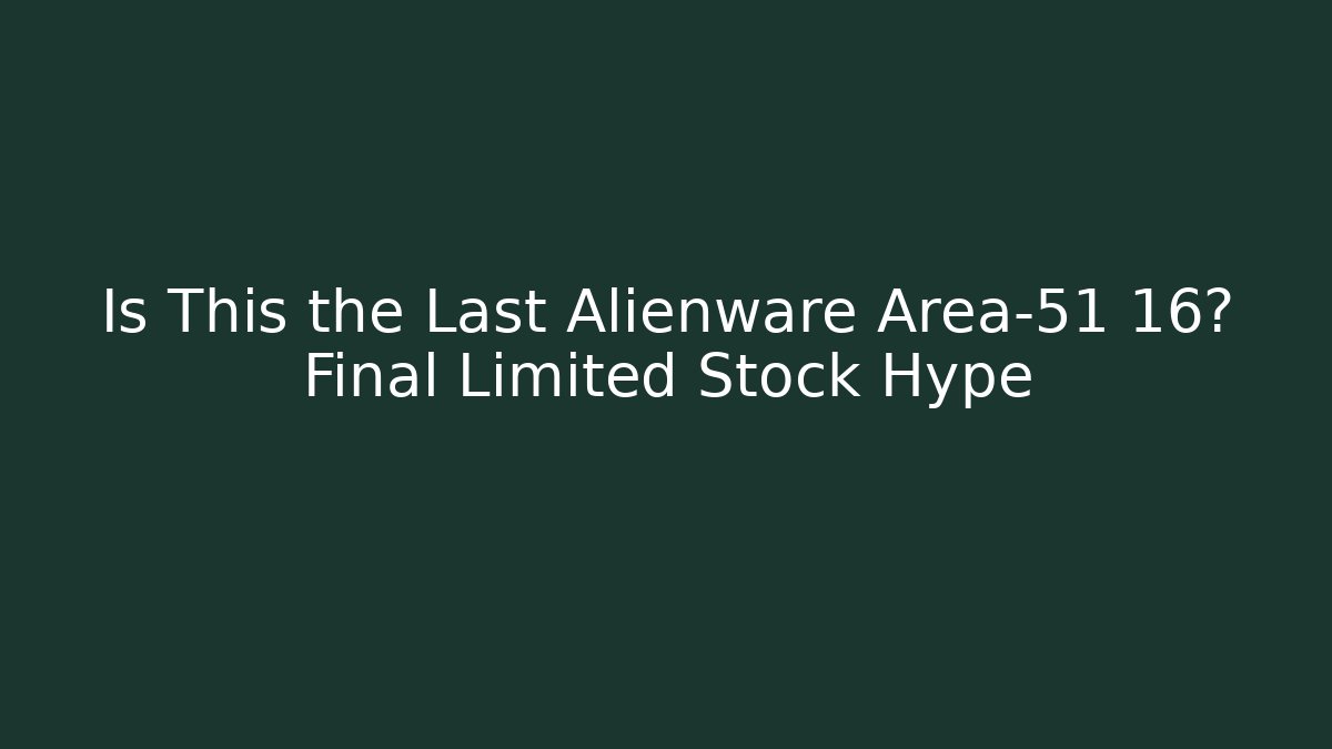 Is This the Last Alienware Area-51 16? Final Limited Stock Hype