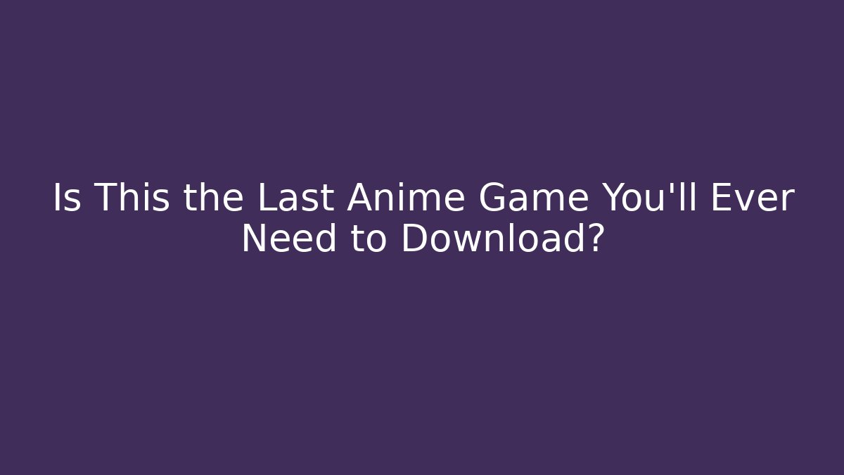 Is This the Last Anime Game You'll Ever Need to Download?