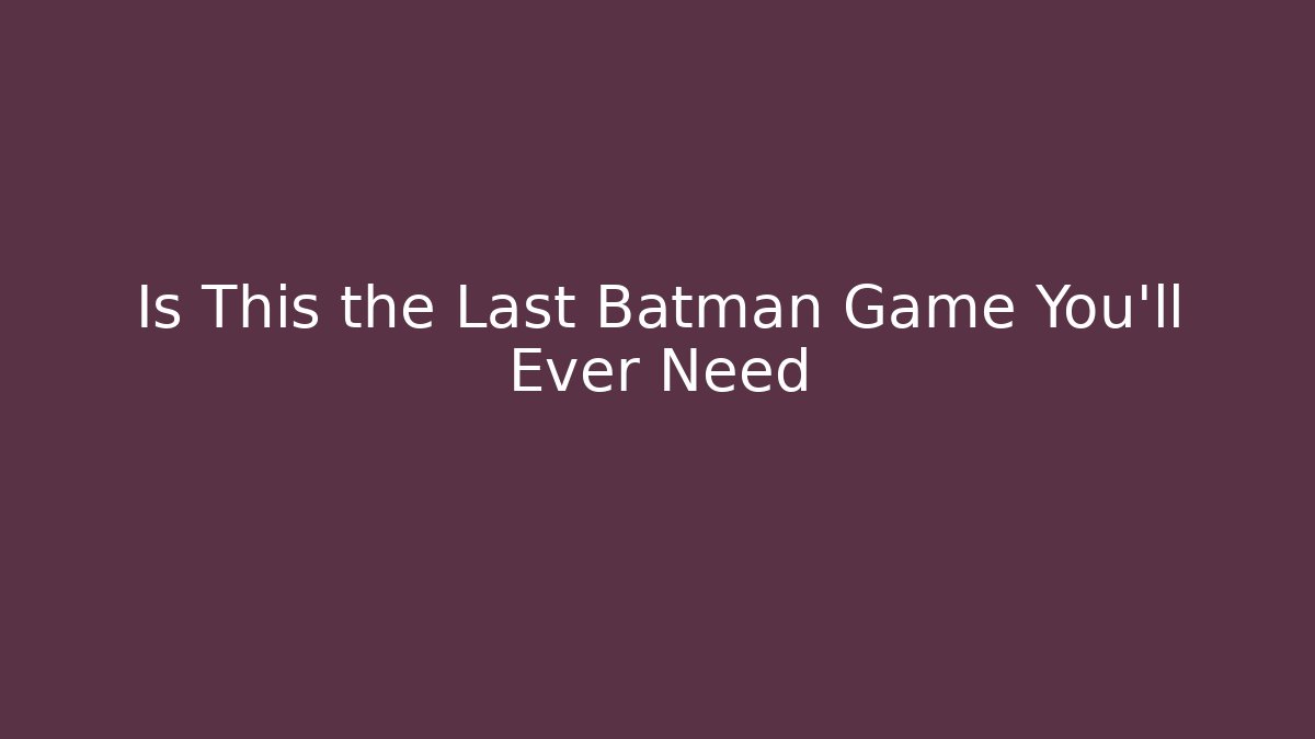 Is This the Last Batman Game You'll Ever Need