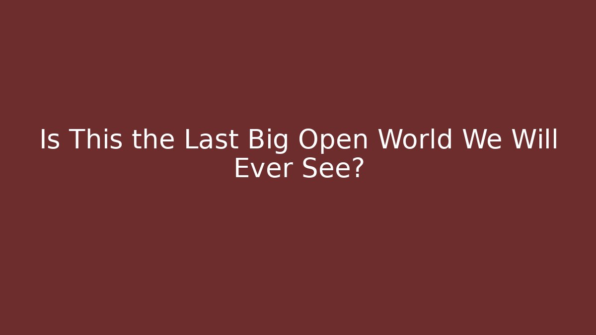 Is This the Last Big Open World We Will Ever See?