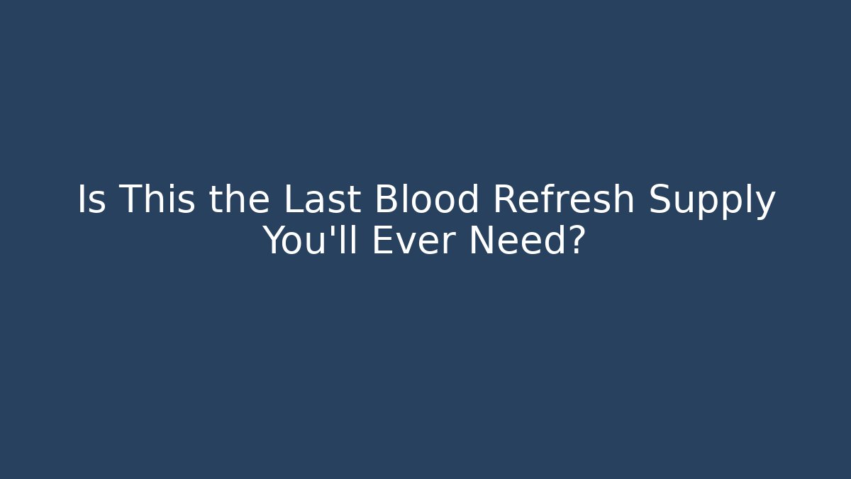 Is This the Last Blood Refresh Supply You’ll Ever Need?