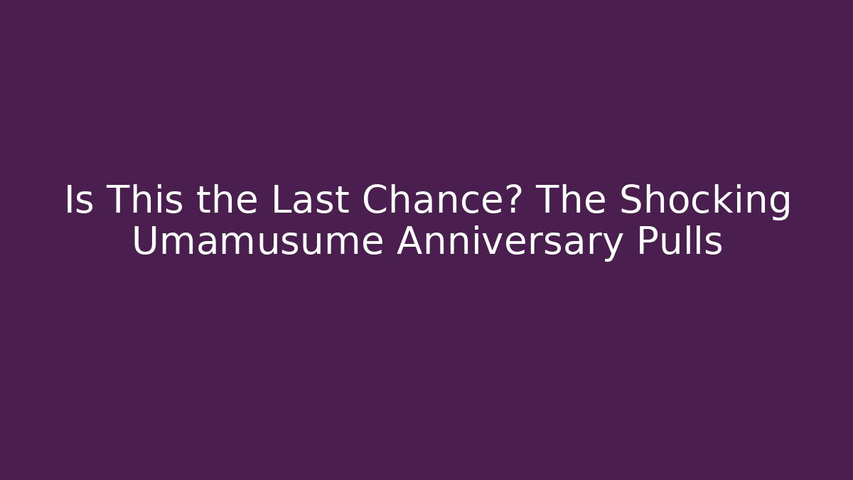 Is This the Last Chance? The Shocking Umamusume Anniversary Pulls