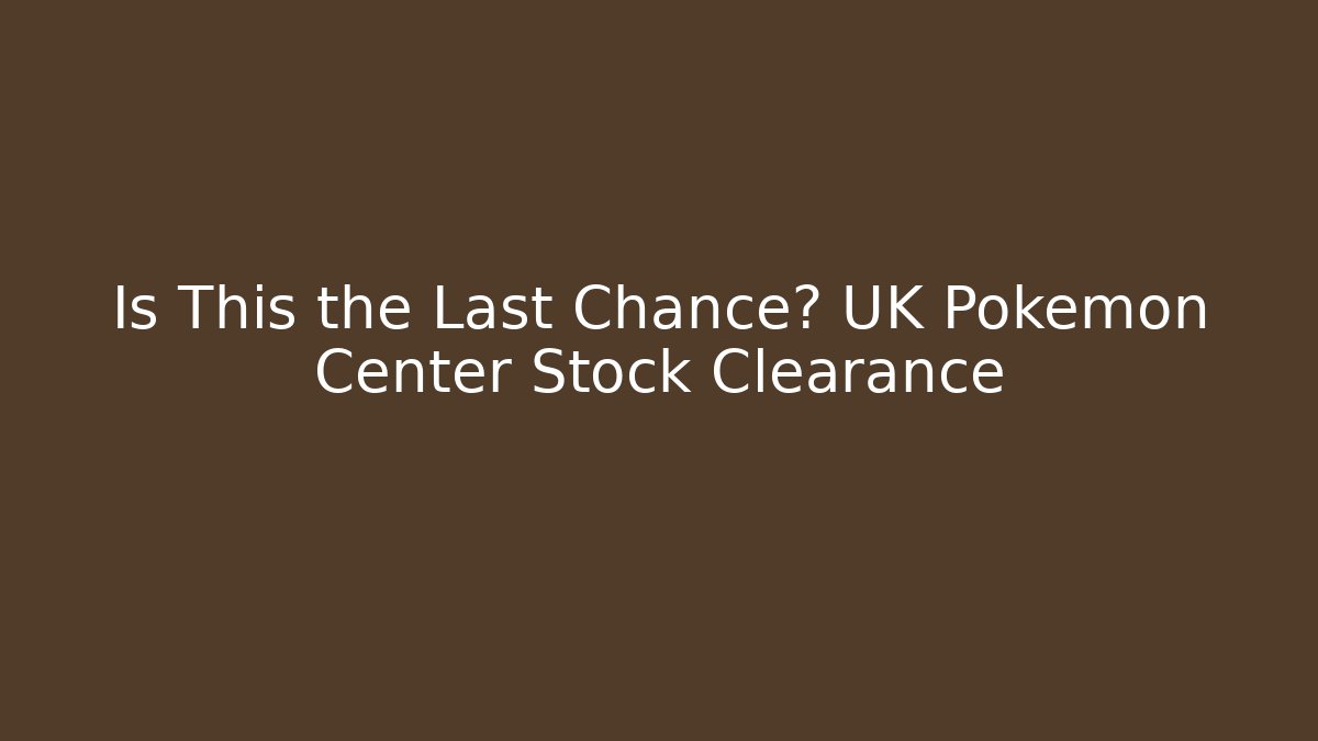 Is This the Last Chance? UK Pokémon Center Stock Clearance